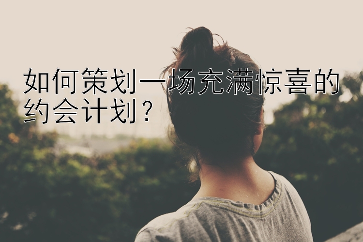 如何策划一场充满惊喜的约会计划？