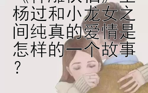 《神雕侠侣》里杨过和小龙女之间纯真的爱情是怎样的一个故事？