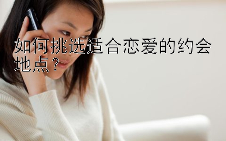 如何挑选适合恋爱的约会地点？