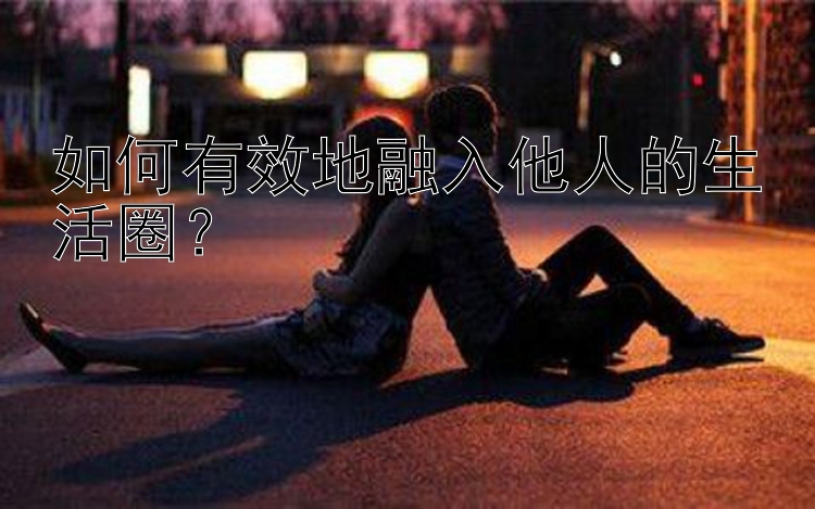 如何有效地融入他人的生活圈？