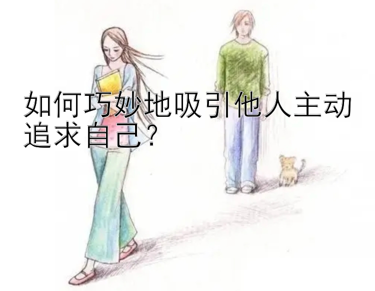 如何巧妙地吸引他人主动追求自己？