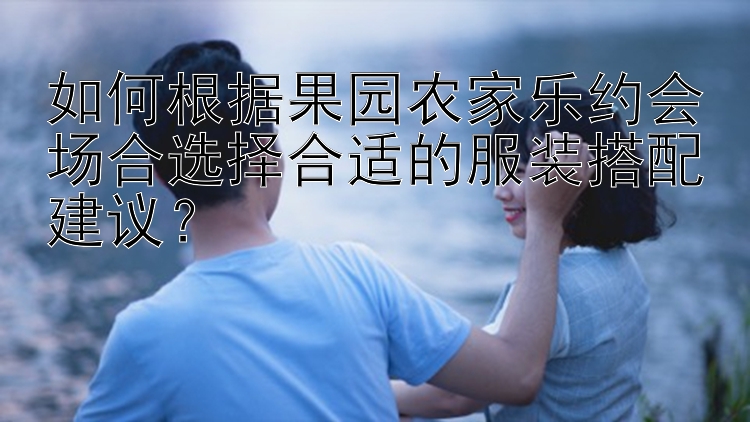 如何根据果园农家乐约会场合选择合适的服装搭配建议？