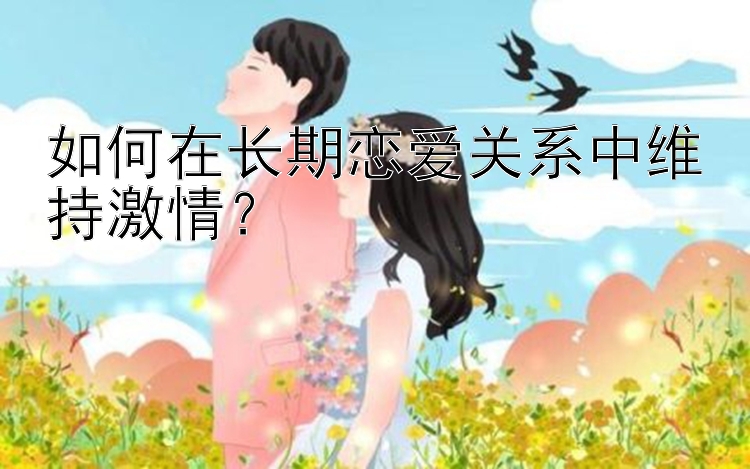 如何在长期恋爱关系中维持激情？