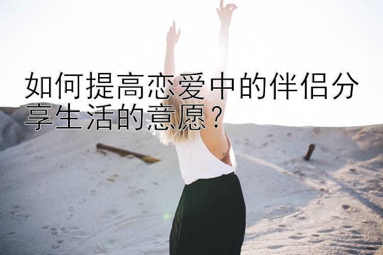 如何提高恋爱中的伴侣分享生活的意愿？