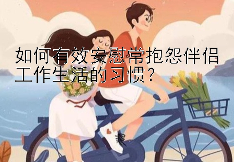 如何有效安慰常抱怨伴侣工作生活的习惯？