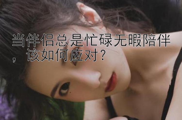 当伴侣总是忙碌无暇陪伴，该如何应对？