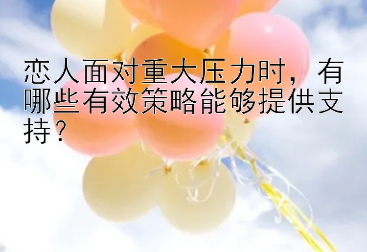 恋人面对重大压力时，有哪些有效策略能够提供支持？