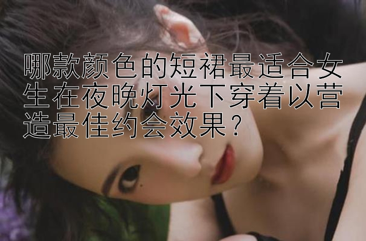 哪款颜色的短裙最适合女生在夜晚灯光下穿着以营造最佳约会效果？