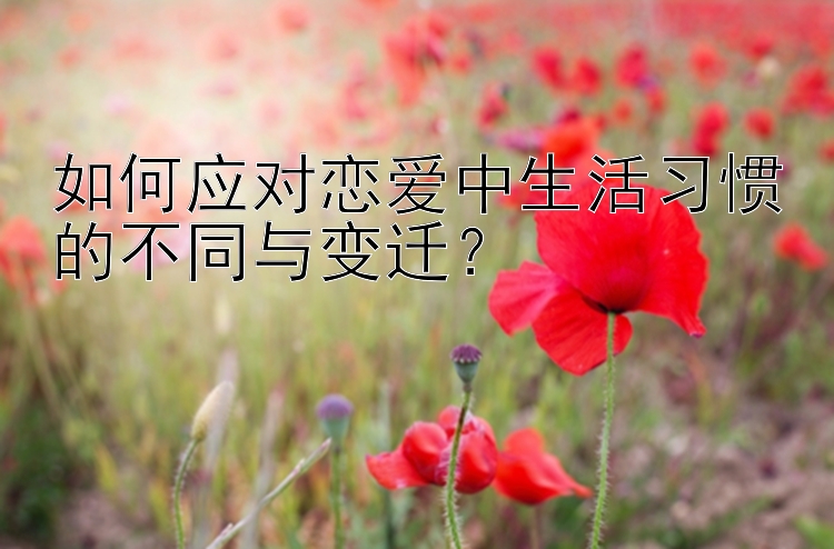 如何应对恋爱中生活习惯的不同与变迁？