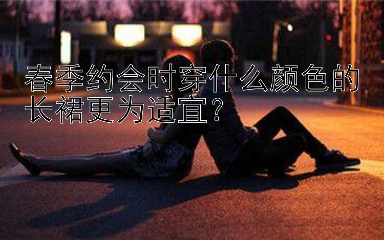 春季约会时穿什么颜色的长裙更为适宜？