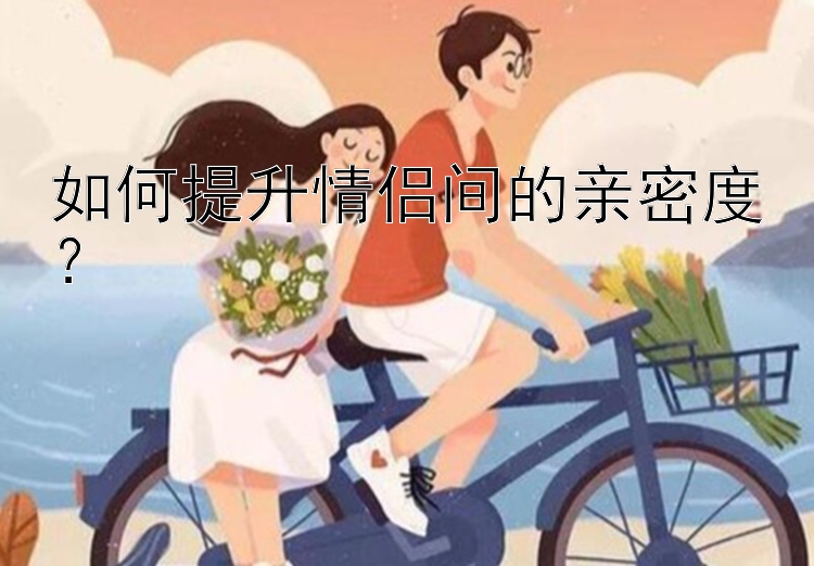 如何提升情侣间的亲密度？