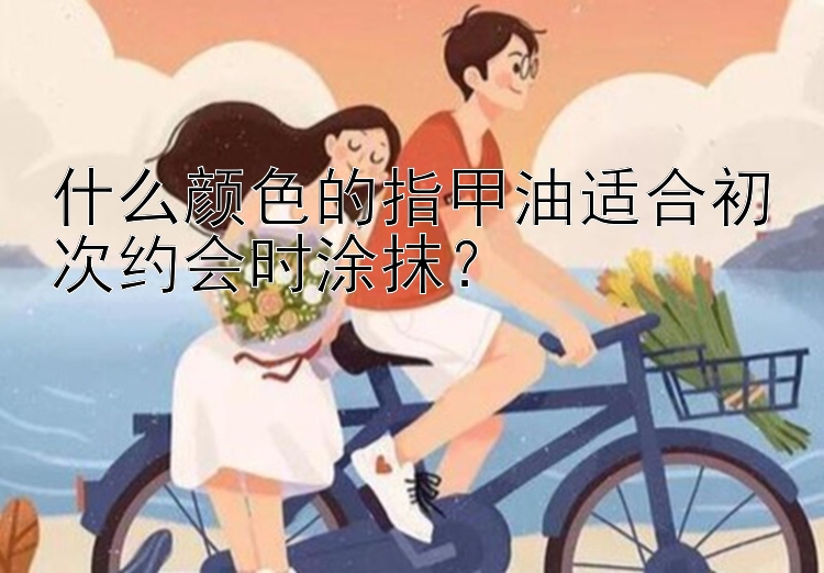 什么颜色的指甲油适合初次约会时涂抹？