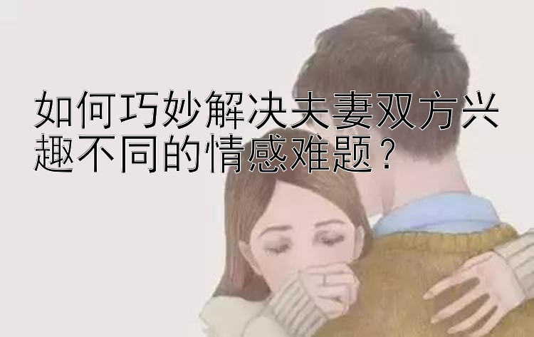 快3分析大小单双软件 如何巧妙解决夫妻双方兴趣不同的情感难题？