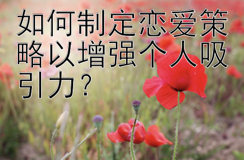 如何制定恋爱策略以增强个人吸引力？