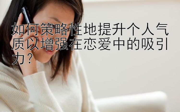 如何策略性地提升个人气质以增强在恋爱中的吸引力？