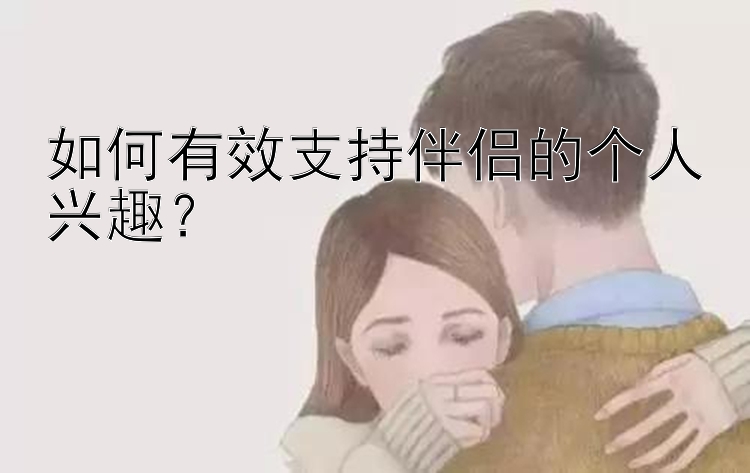 如何有效支持伴侣的个人兴趣？