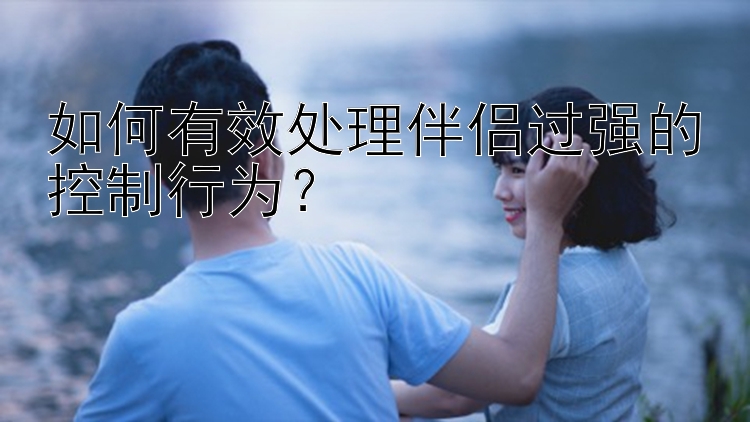 如何有效处理伴侣过强的控制行为？