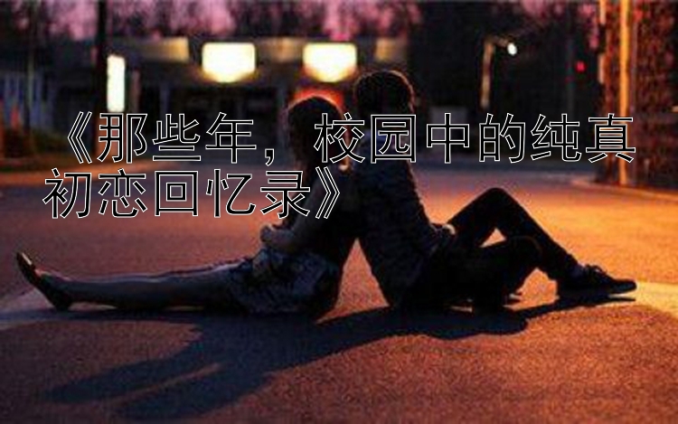 《那些年，校园中的纯真初恋回忆录》