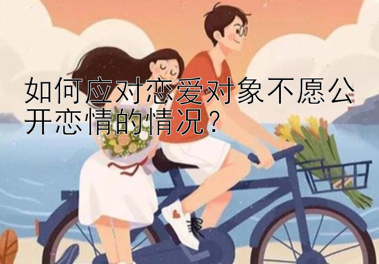 如何应对恋爱对象不愿公开恋情的情况？