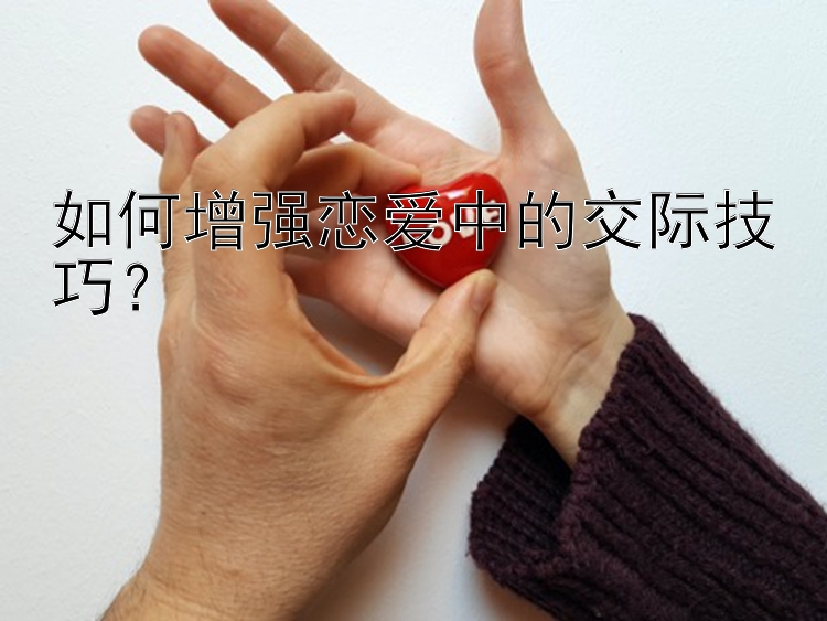 如何增强恋爱中的交际技巧？