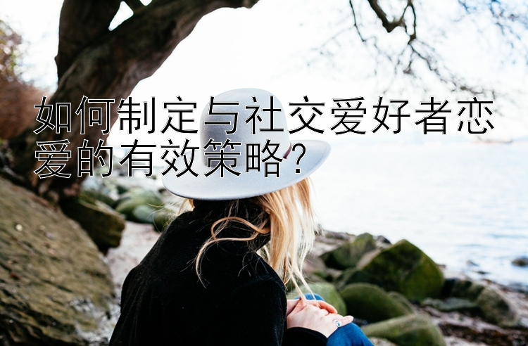 如何制定与社交爱好者恋爱的有效策略？