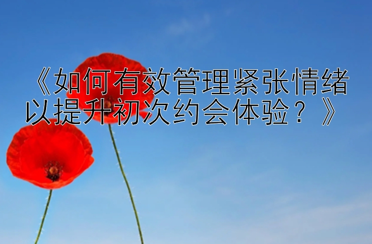 《如何有效管理紧张情绪以提升初次约会体验？》