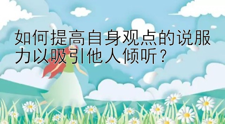 如何提高自身观点的说服力以吸引他人倾听？