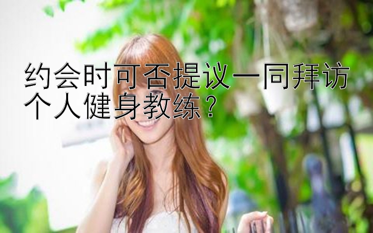 约会时可否提议一同拜访个人健身教练？