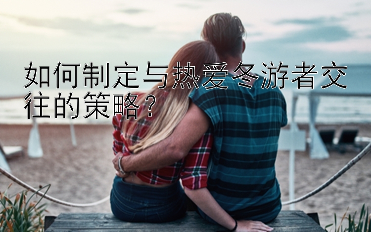 如何制定与热爱冬游者交往的策略？