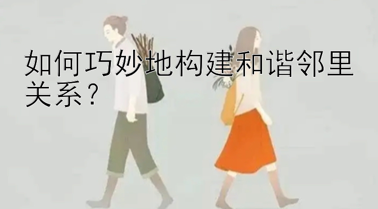 如何巧妙地构建和谐邻里关系？