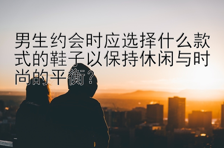 男生约会时应选择什么款式的鞋子以保持休闲与时尚的平衡？