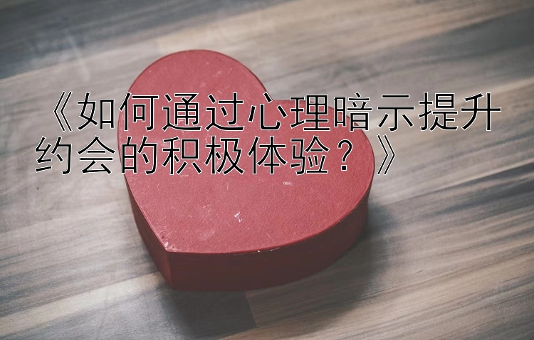 《如何通过心理暗示提升约会的积极体验？》