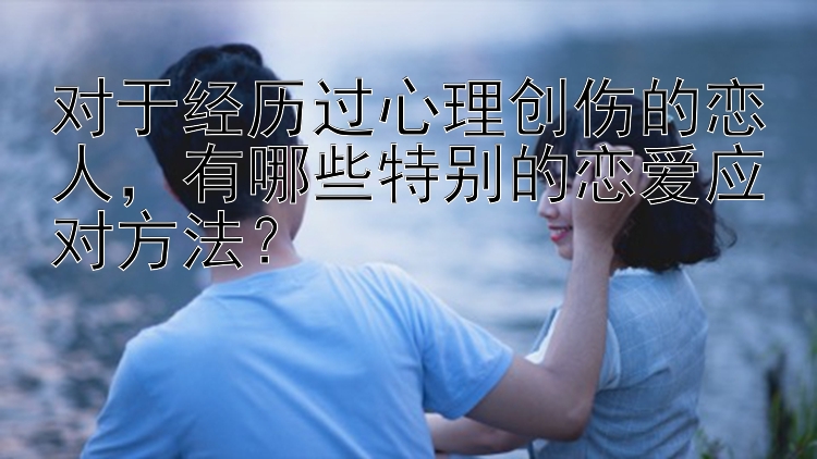 对于经历过心理创伤的恋人，有哪些特别的恋爱应对方法？