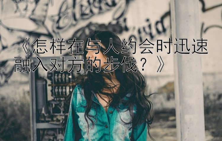 《怎样在与人约会时迅速融入对方的步伐？》