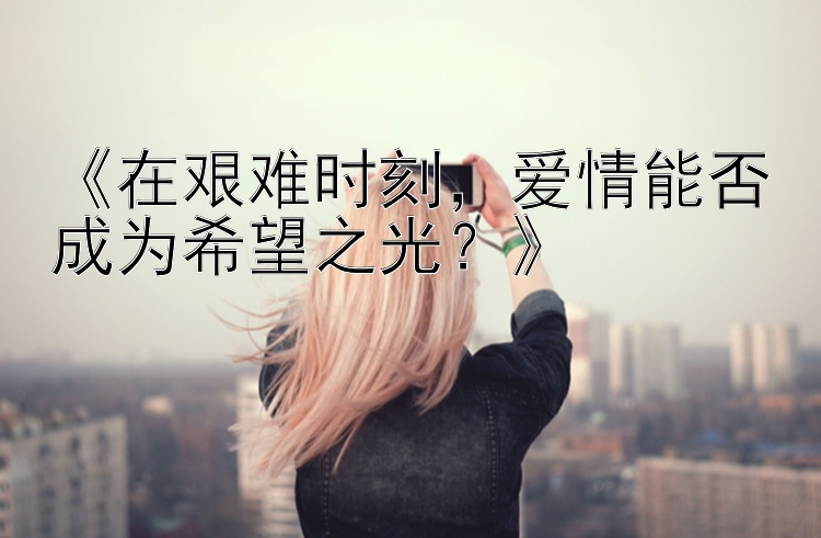 《在艰难时刻，爱情能否成为希望之光？》