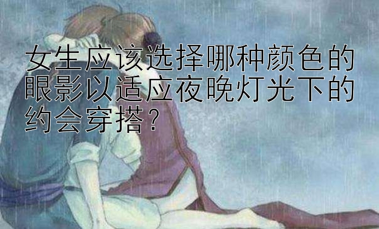 女生应该选择哪种颜色的眼影以适应夜晚灯光下的约会穿搭？