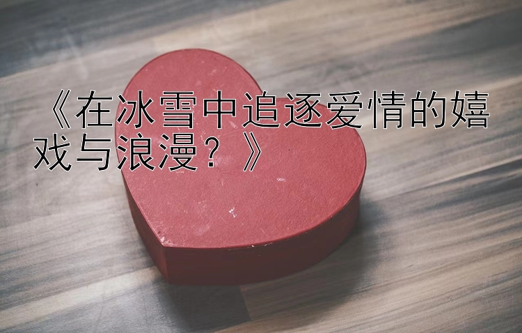 《在冰雪中追逐爱情的嬉戏与浪漫？》