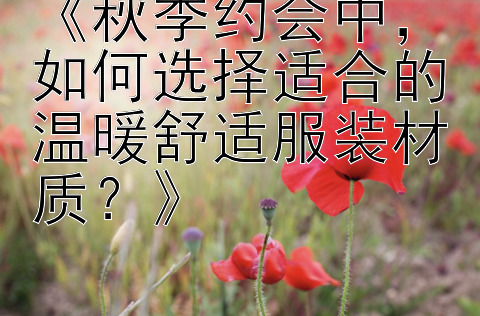 《秋季约会中，如何选择适合的温暖舒适服装材质？》