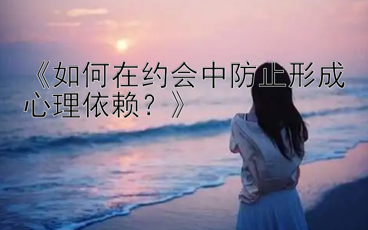 《如何在约会中防止形成心理依赖？》