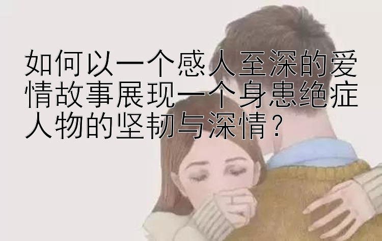 如何以一个感人至深的爱情故事展现一个身患绝症人物的坚韧与深情？