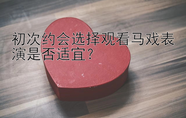 初次约会选择观看马戏表演是否适宜？