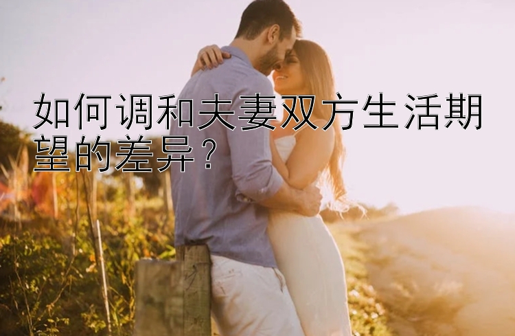 如何调和夫妻双方生活期望的差异？