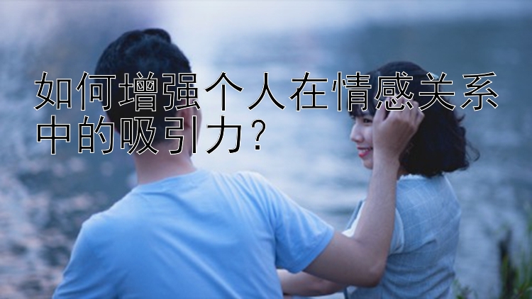 如何增强个人在情感关系中的吸引力？