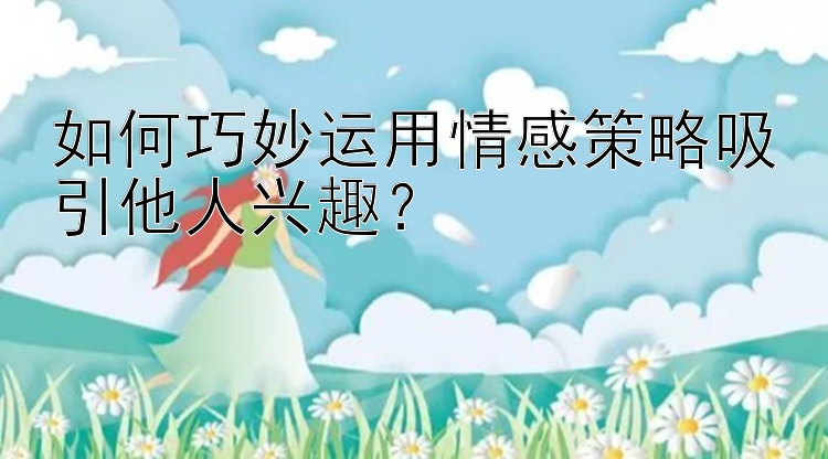 幸运快3开奖结果官网 如何巧妙运用情感策略吸引他人兴趣？