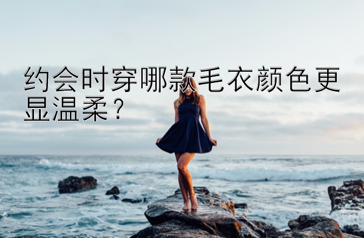 约会时穿哪款毛衣颜色更显温柔？