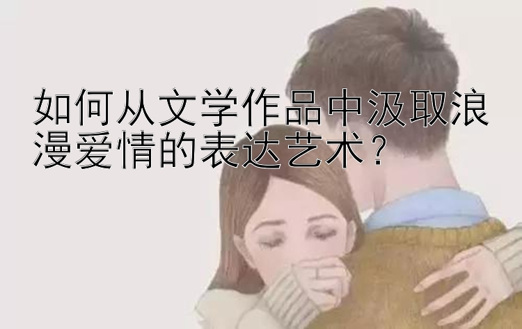 如何从文学作品中汲取浪漫爱情的表达艺术？