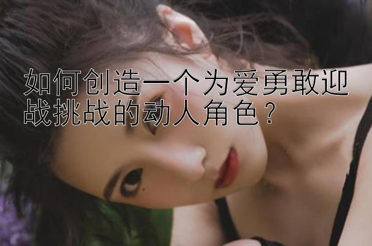 如何创造一个为爱勇敢迎战挑战的动人角色？