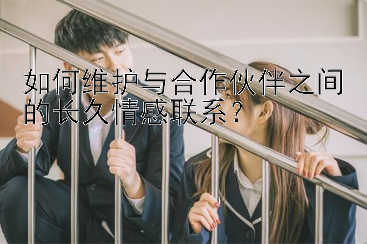 吉林快三计划稳定版 如何维护与合作伙伴之间的长久情感联系？