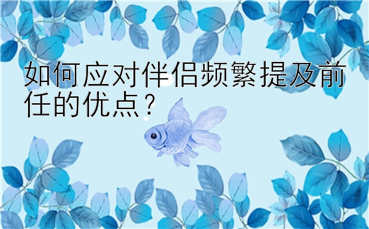 如何应对伴侣频繁提及前任的优点？