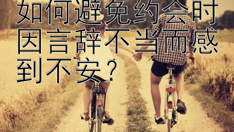 如何避免约会时因言辞不当而感到不安？